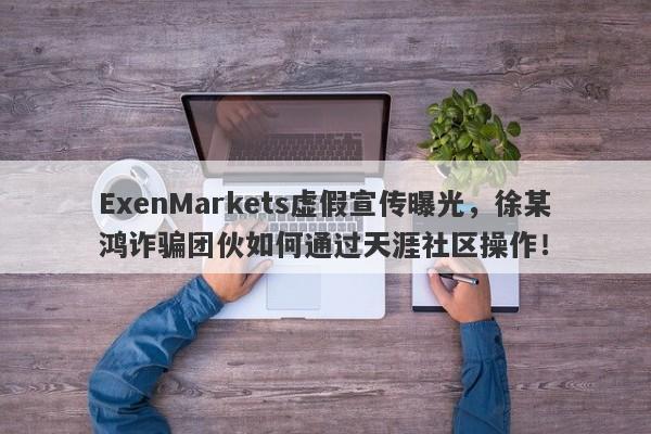 ExenMarkets虚假宣传曝光，徐某鸿诈骗团伙如何通过天涯社区操作！