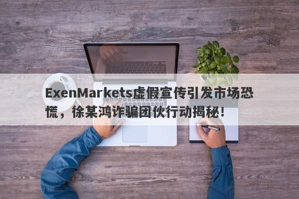 ExenMarkets虚假宣传引发市场恐慌，徐某鸿诈骗团伙行动揭秘！