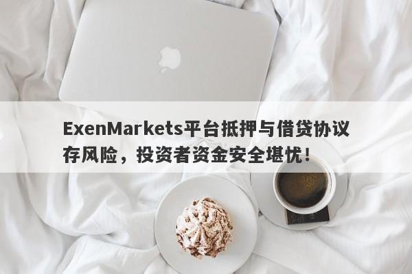 ExenMarkets平台抵押与借贷协议存风险，投资者资金安全堪忧！