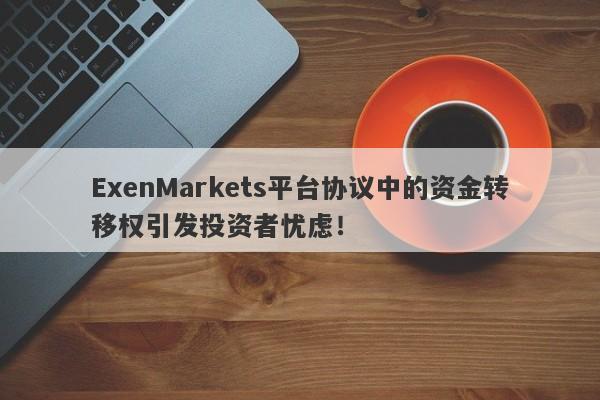 ExenMarkets平台协议中的资金转移权引发投资者忧虑！