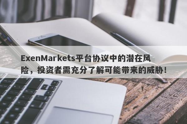 ExenMarkets平台协议中的潜在风险，投资者需充分了解可能带来的威胁！