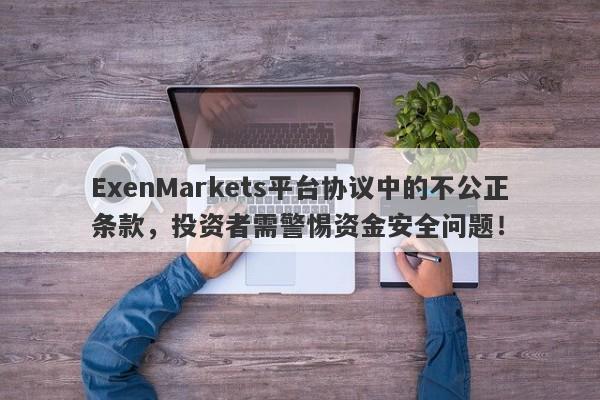 ExenMarkets平台协议中的不公正条款，投资者需警惕资金安全问题！