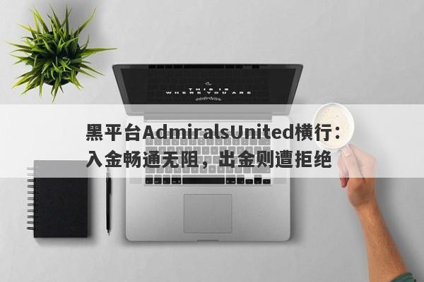 黑平台AdmiralsUnited横行：入金畅通无阻，出金则遭拒绝