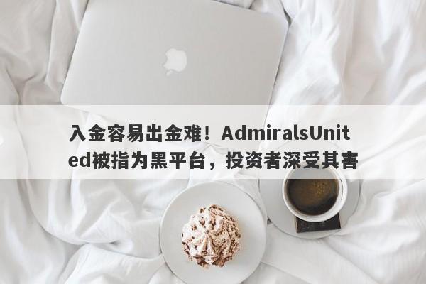 入金容易出金难！AdmiralsUnited被指为黑平台，投资者深受其害