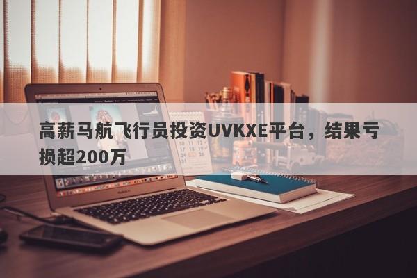 高薪马航飞行员投资UVKXE平台，结果亏损超200万