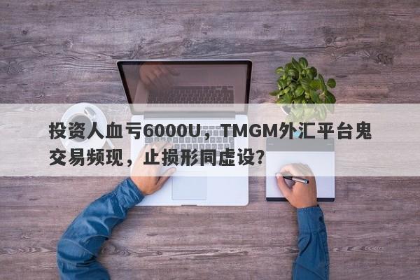 投资人血亏6000U，TMGM外汇平台鬼交易频现，止损形同虚设？