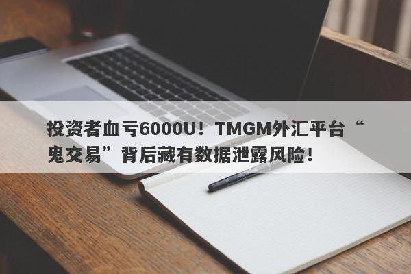 投资者血亏6000U！TMGM外汇平台“鬼交易”背后藏有数据泄露风险！