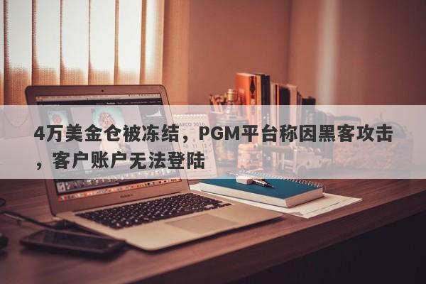 4万美金仓被冻结，PGM平台称因黑客攻击，客户账户无法登陆