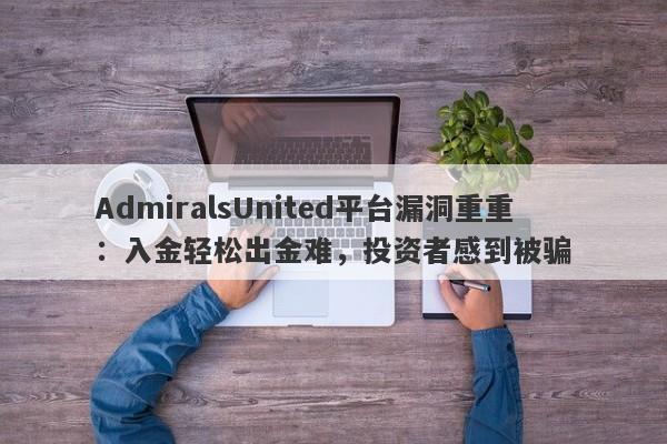 AdmiralsUnited平台漏洞重重：入金轻松出金难，投资者感到被骗