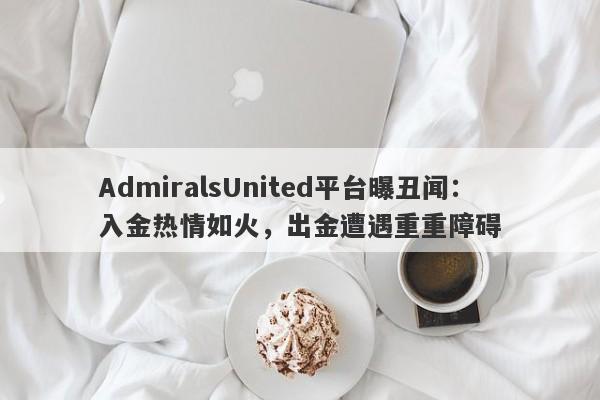 AdmiralsUnited平台曝丑闻：入金热情如火，出金遭遇重重障碍