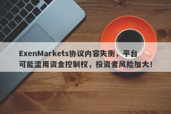 ExenMarkets协议内容失衡，平台可能滥用资金控制权，投资者风险加大！