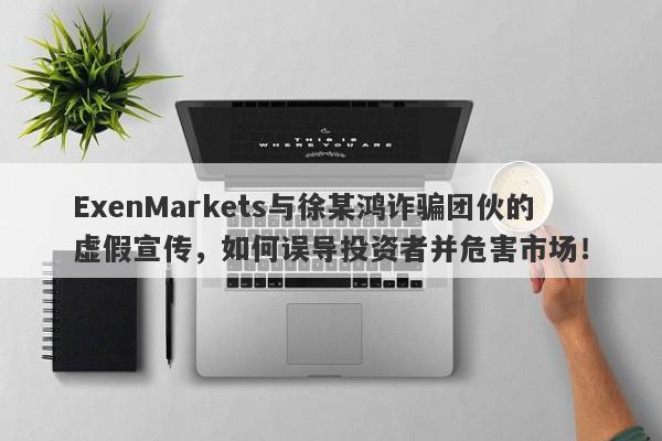 ExenMarkets与徐某鸿诈骗团伙的虚假宣传，如何误导投资者并危害市场！