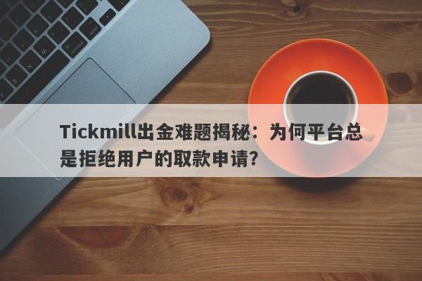 Tickmill出金难题揭秘：为何平台总是拒绝用户的取款申请？