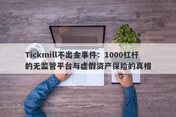 Tickmill不出金事件：1000杠杆的无监管平台与虚假资产保险的真相