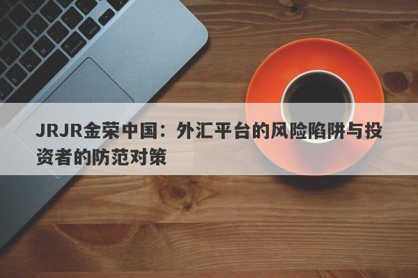 JRJR金荣中国：外汇平台的风险陷阱与投资者的防范对策