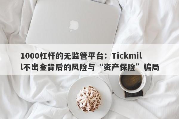 1000杠杆的无监管平台：Tickmill不出金背后的风险与“资产保险”骗局