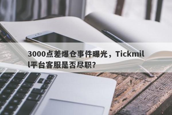 3000点差爆仓事件曝光，Tickmill平台客服是否尽职？