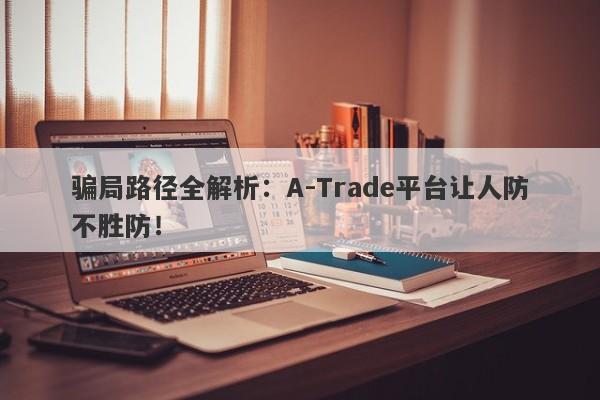 骗局路径全解析：A-Trade平台让人防不胜防！