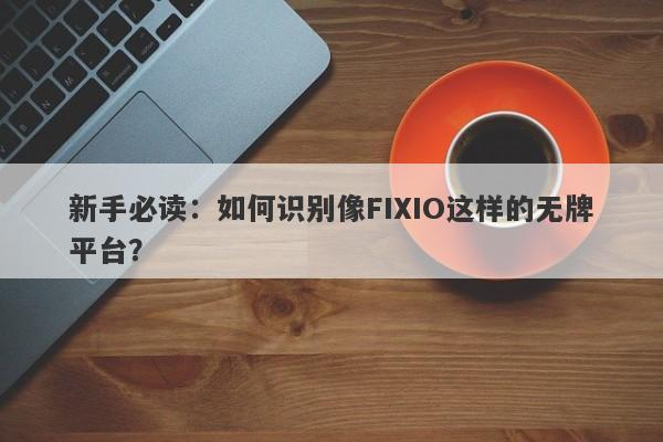 新手必读：如何识别像FIXIO这样的无牌平台？