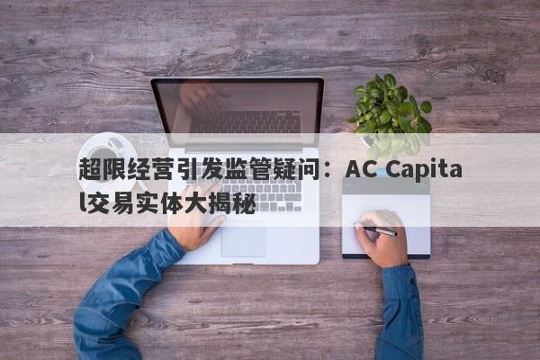 超限经营引发监管疑问：AC Capital交易实体大揭秘