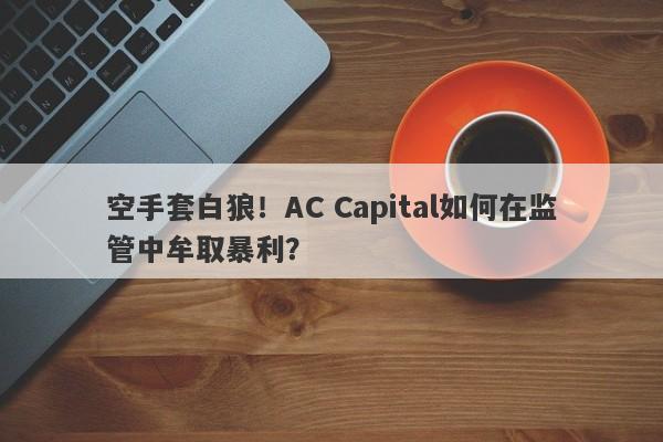 空手套白狼！AC Capital如何在监管中牟取暴利？