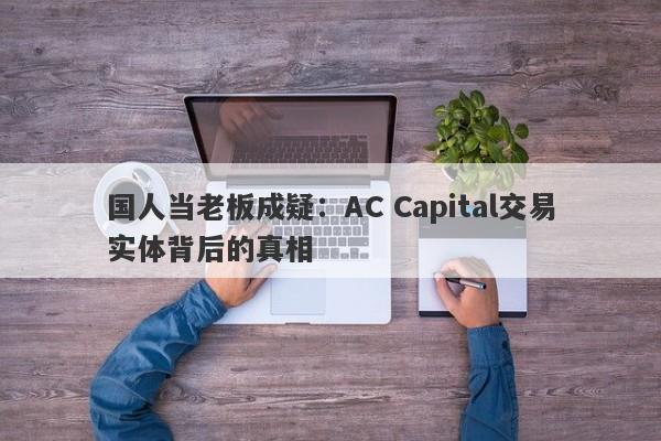 国人当老板成疑：AC Capital交易实体背后的真相