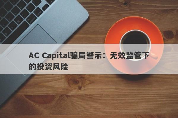 AC Capital骗局警示：无效监管下的投资风险