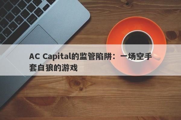 AC Capital的监管陷阱：一场空手套白狼的游戏