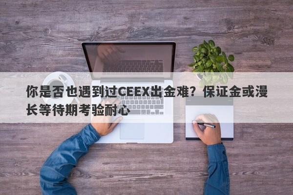 你是否也遇到过CEEX出金难？保证金或漫长等待期考验耐心