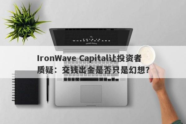 IronWave Capital让投资者质疑：交钱出金是否只是幻想？