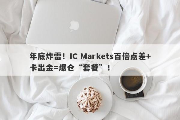 年底炸雷！IC Markets百倍点差+卡出金=爆仓“套餐”！