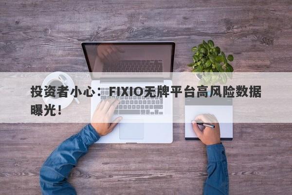 投资者小心：FIXIO无牌平台高风险数据曝光！