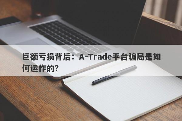 巨额亏损背后：A-Trade平台骗局是如何运作的？