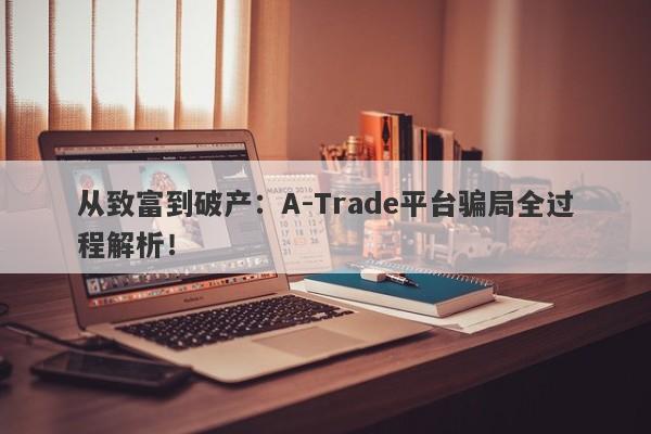 从致富到破产：A-Trade平台骗局全过程解析！