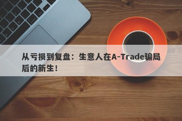 从亏损到复盘：生意人在A-Trade骗局后的新生！