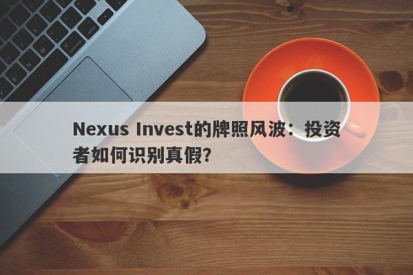 Nexus Invest的牌照风波：投资者如何识别真假？