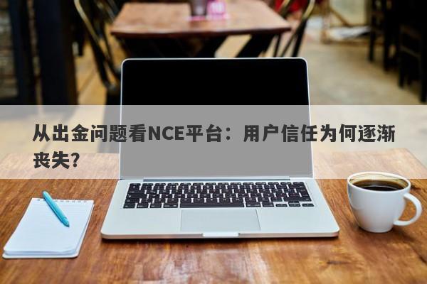 从出金问题看NCE平台：用户信任为何逐渐丧失？