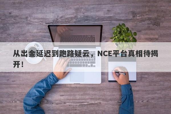 从出金延迟到跑路疑云，NCE平台真相待揭开！