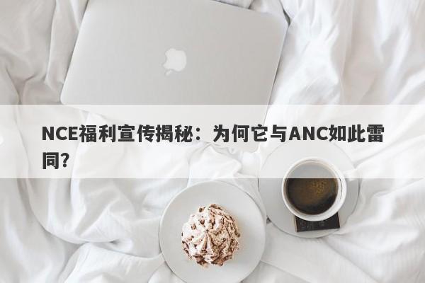 NCE福利宣传揭秘：为何它与ANC如此雷同？