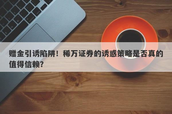 赠金引诱陷阱！稀万证券的诱惑策略是否真的值得信赖？