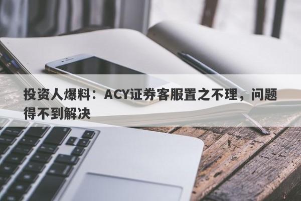 投资人爆料：ACY证券客服置之不理，问题得不到解决