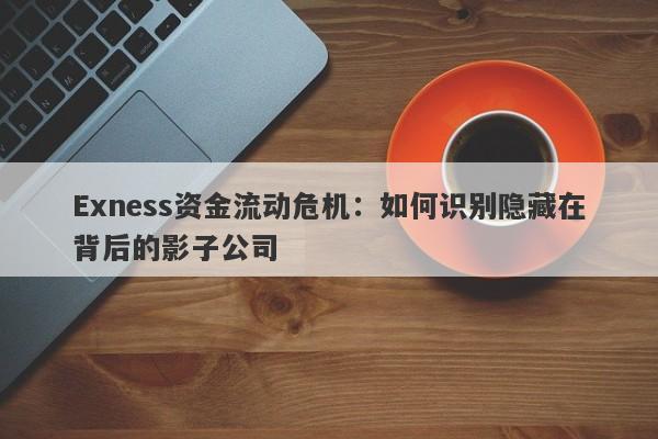 Exness资金流动危机：如何识别隐藏在背后的影子公司